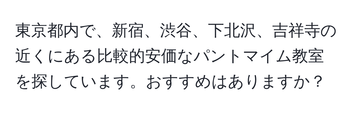 東京都内で、新宿、渋谷、下北沢、吉祥寺の近くにある比較的安価なパントマイム教室を探しています。おすすめはありますか？