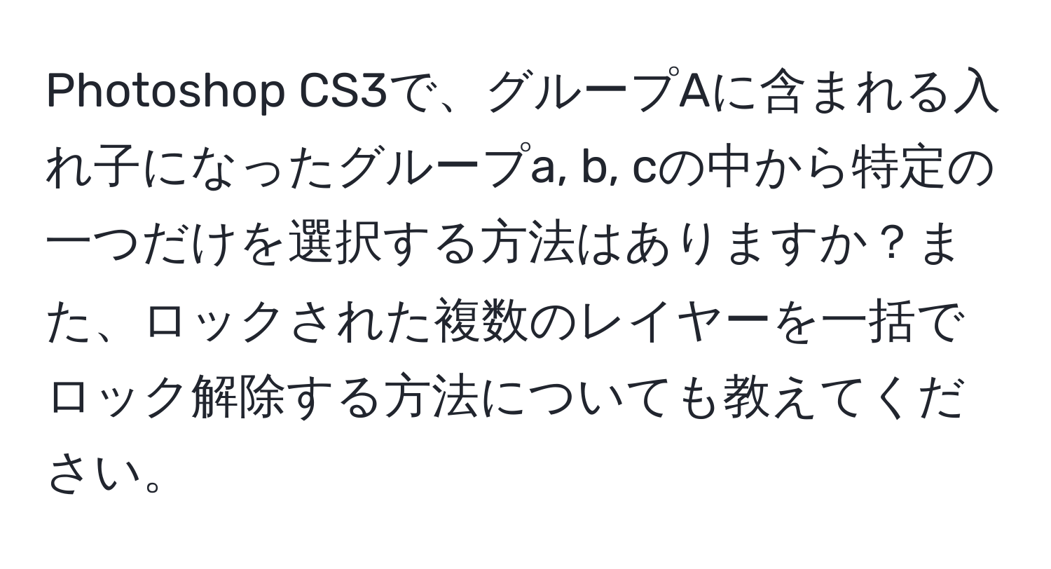 Photoshop CS3で、グループAに含まれる入れ子になったグループa, b, cの中から特定の一つだけを選択する方法はありますか？また、ロックされた複数のレイヤーを一括でロック解除する方法についても教えてください。