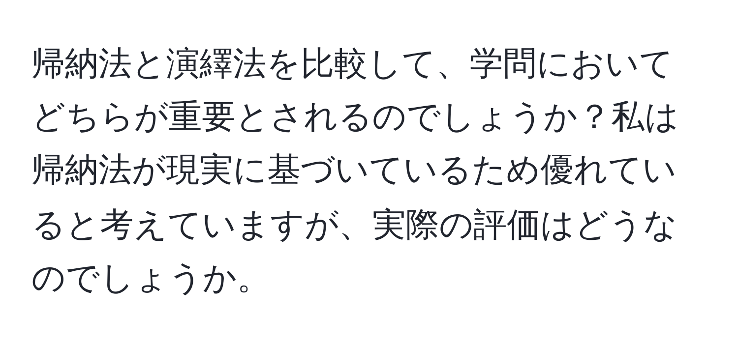 帰納法と演繹法を比較して、学問においてどちらが重要とされるのでしょうか？私は帰納法が現実に基づいているため優れていると考えていますが、実際の評価はどうなのでしょうか。