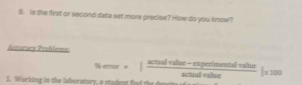 is the first or second data set more precise? How do you know? 
Aemáraco Piroblemisr
% error=| (actualvalue-experimentalvalue)/actualvalue |x100
1. Working in the laboratory, a student fnd the densiore