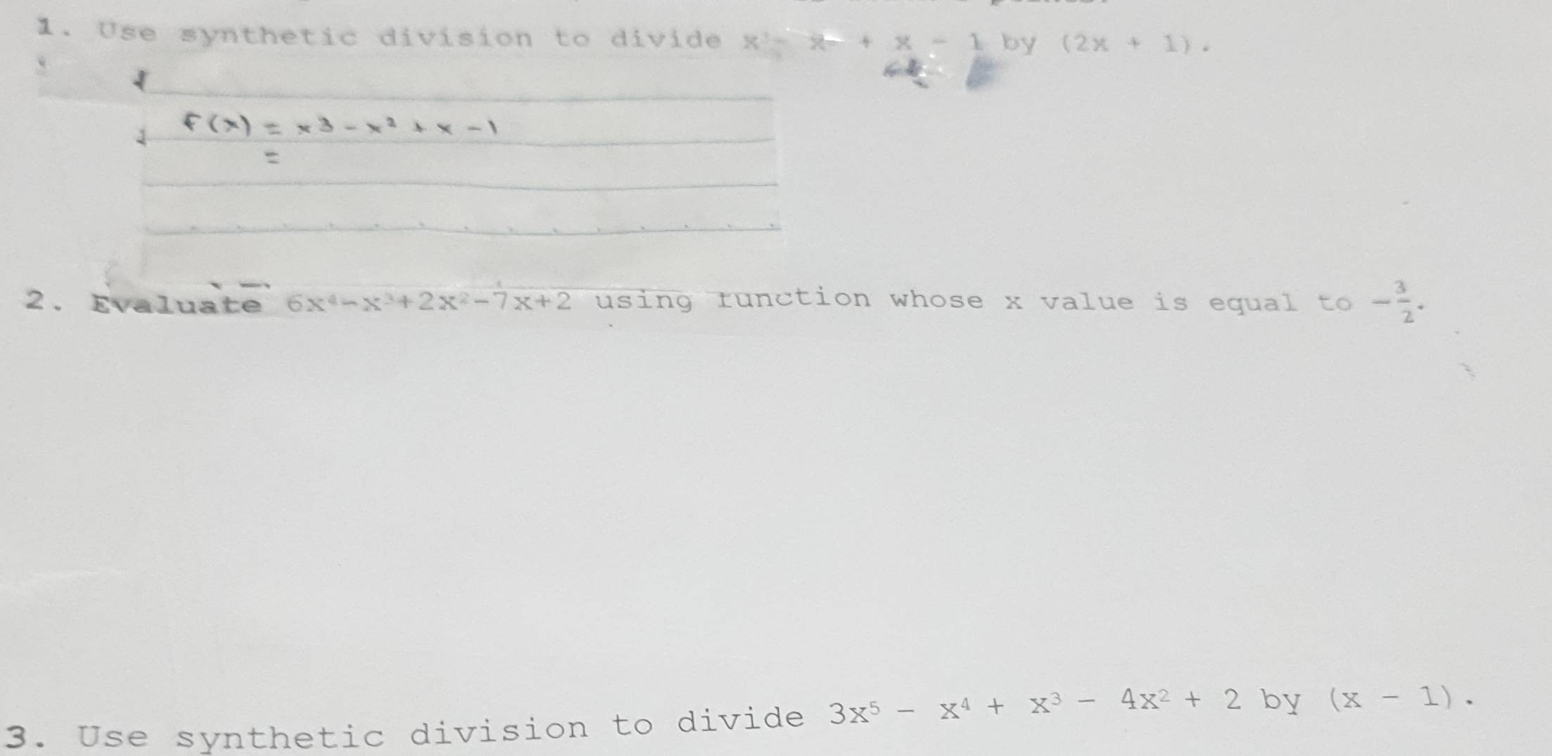 Use synthetic division to divide x^3-x-+x-1 by (2x+1). 
 
2. Evaluate 6x^4-x^3+2x^2-7x+2 using runction whose x value is equal to - 3/2 . 
3. Use synthetic division to divide 3x^5-x^4+x^3-4x^2+2 by (x-1).