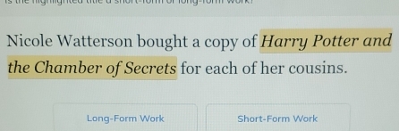 Nicole Watterson bought a copy of Harry Potter and 
the Chamber of Secrets for each of her cousins. 
Long-Form Work Short-Form Work