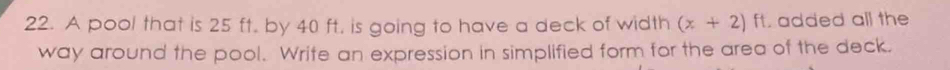 A pool that is 25 ft. by 40 ft, is going to have a deck of width (x+2)ft added all the 
way around the pool. Write an expression in simplified form for the area of the deck.