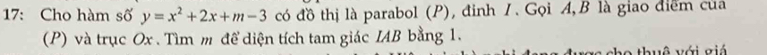17: Cho hàm số y=x^2+2x+m-3 có đồ thị là parabol (P), đinh 1. Gọi A, B là giao điểm của 
(P) và trục Ox. Tìm m để diện tích tam giác IAB bằng 1. 
thuê với giá