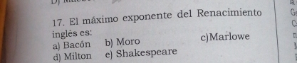 El máximo exponente del Renacimiento G
C
inglés es: c)Marlowe n
a) Bacón b) Moro
d) Milton e) Shakespeare