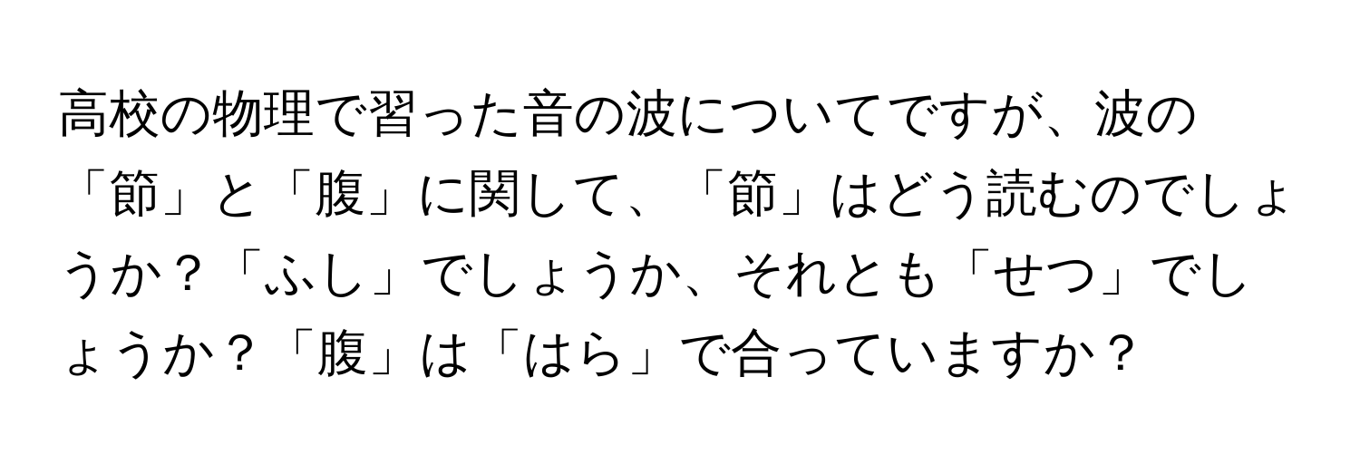 高校の物理で習った音の波についてですが、波の「節」と「腹」に関して、「節」はどう読むのでしょうか？「ふし」でしょうか、それとも「せつ」でしょうか？「腹」は「はら」で合っていますか？