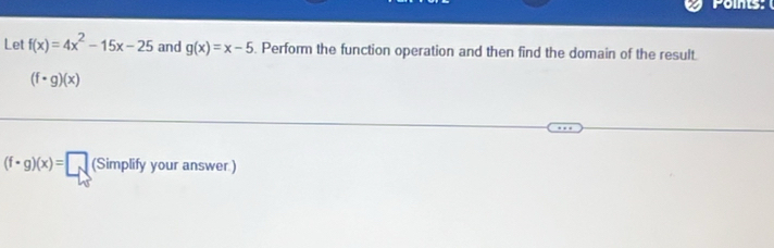 Points: 
Let f(x)=4x^2-15x-25 and g(x)=x-5. Perform the function operation and then find the domain of the result.
(f· g)(x)
(f· g)(x)=□ (Simplify your answer.)