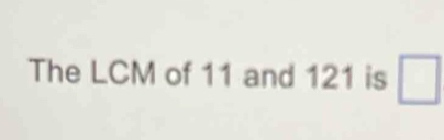 The LCM of 11 and 121 is □