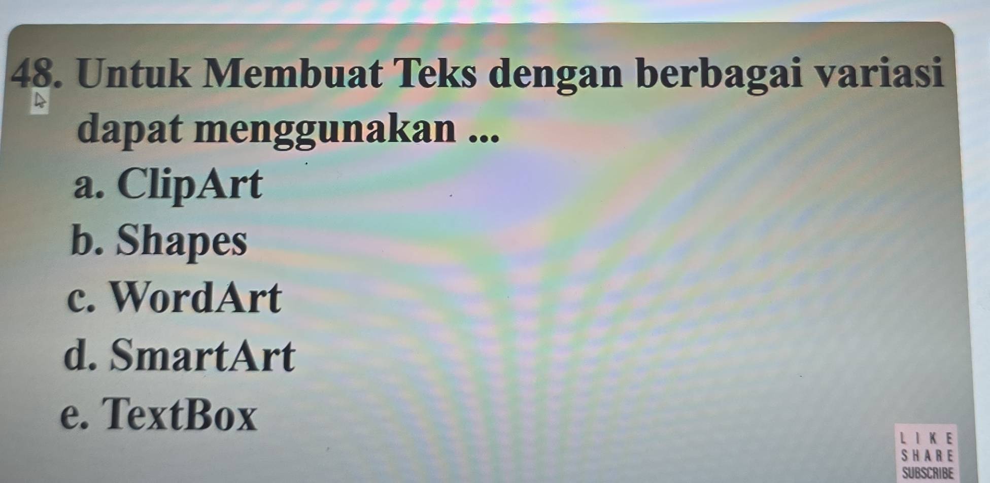 Untuk Membuat Teks dengan berbagai variasi
dapat menggunakan ...
a. ClipArt
b. Shapes
c. WordArt
d. SmartArt
e. TextBox
L I K E
S H ARE
SUBSCRIBE