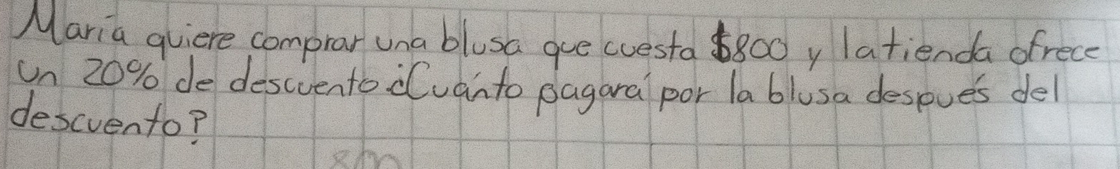 Maria quiere comprar una blusa gue cuesta 800y latienda ofrece 
un 20% dedescvento duanto pagaral por la blusa despues del 
descvento?