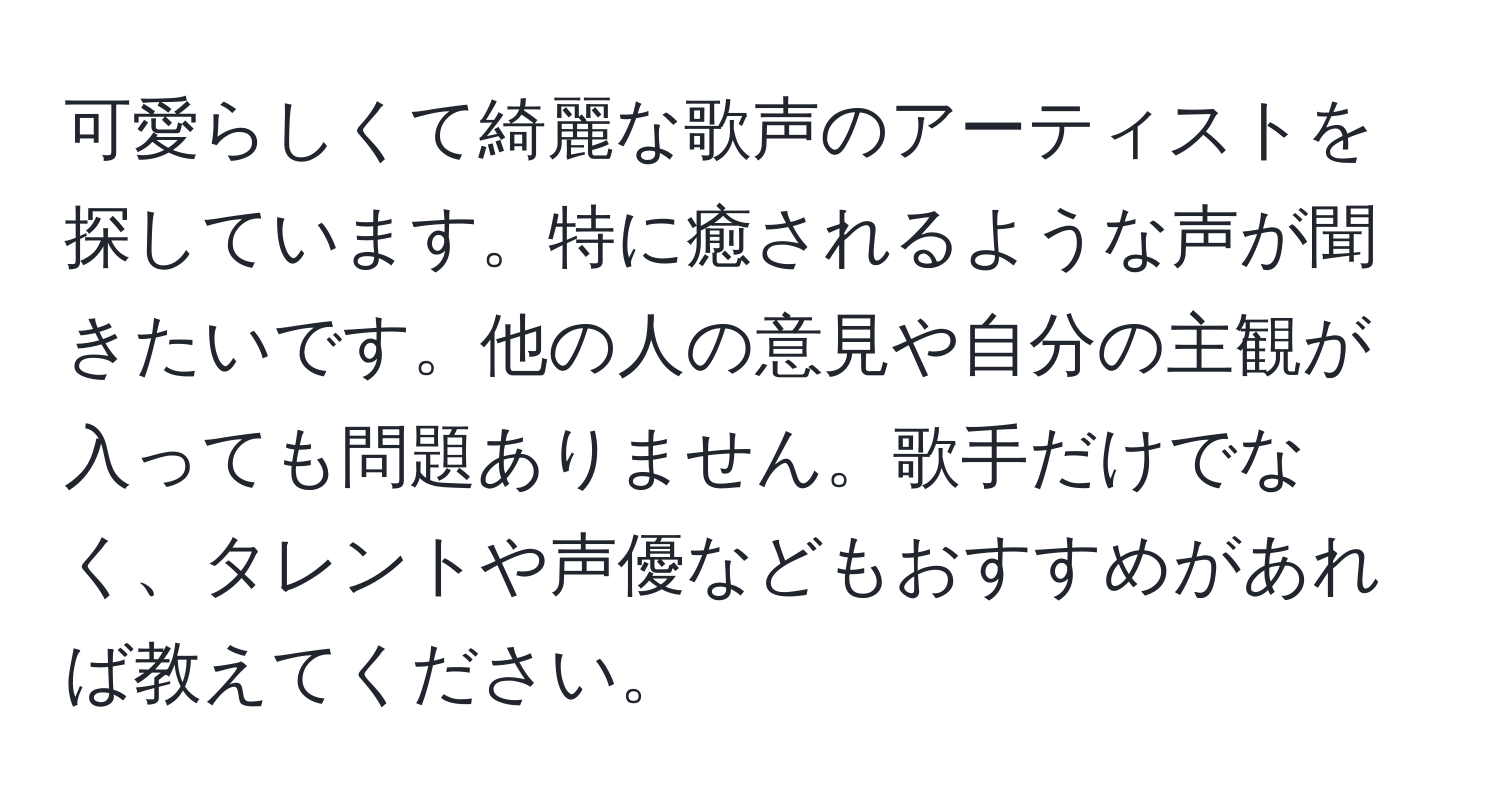 可愛らしくて綺麗な歌声のアーティストを探しています。特に癒されるような声が聞きたいです。他の人の意見や自分の主観が入っても問題ありません。歌手だけでなく、タレントや声優などもおすすめがあれば教えてください。