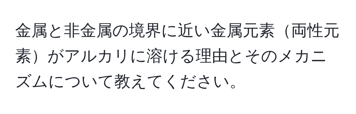 金属と非金属の境界に近い金属元素両性元素がアルカリに溶ける理由とそのメカニズムについて教えてください。