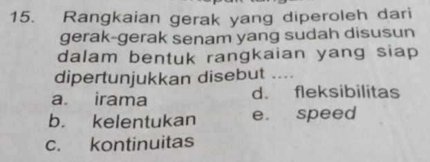 Rangkaian gerak yang diperoleh dari
gerak-gerak senam yang sudah disusun
dalam bentuk rangkaian yang siap 
dipertunjukkan disebut ....
a irama d. fleksibilitas
b. kelentukan e. speed
c. kontinuitas