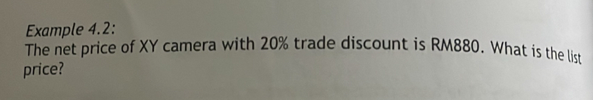 Example 4.2: 
The net price of XY camera with 20% trade discount is RM880. What is the list 
price?