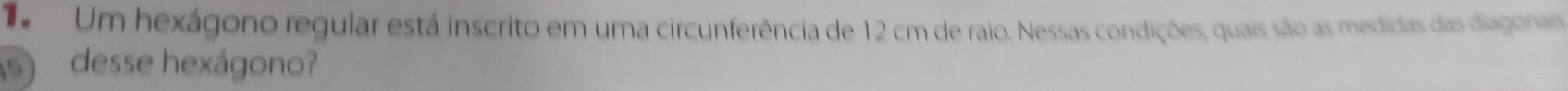 Um hexágono regular está inscrito em uma circunferência de 12 cm de raio. Nessas condições, quais são as medidas das diagonais 
5) desse hexágono?