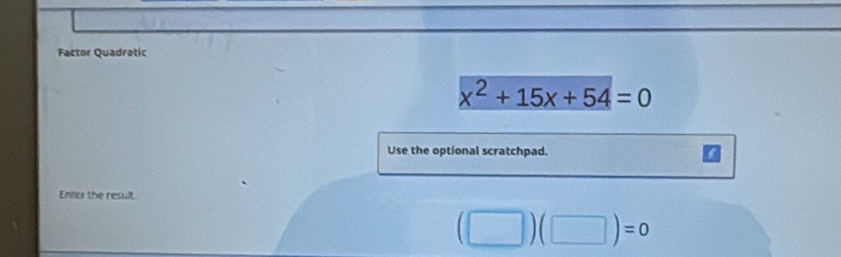 Factor Quadratic
x^2+15x+54=0
Use the optional scratchpad. 
Enter the result
(□ )(□ )=0