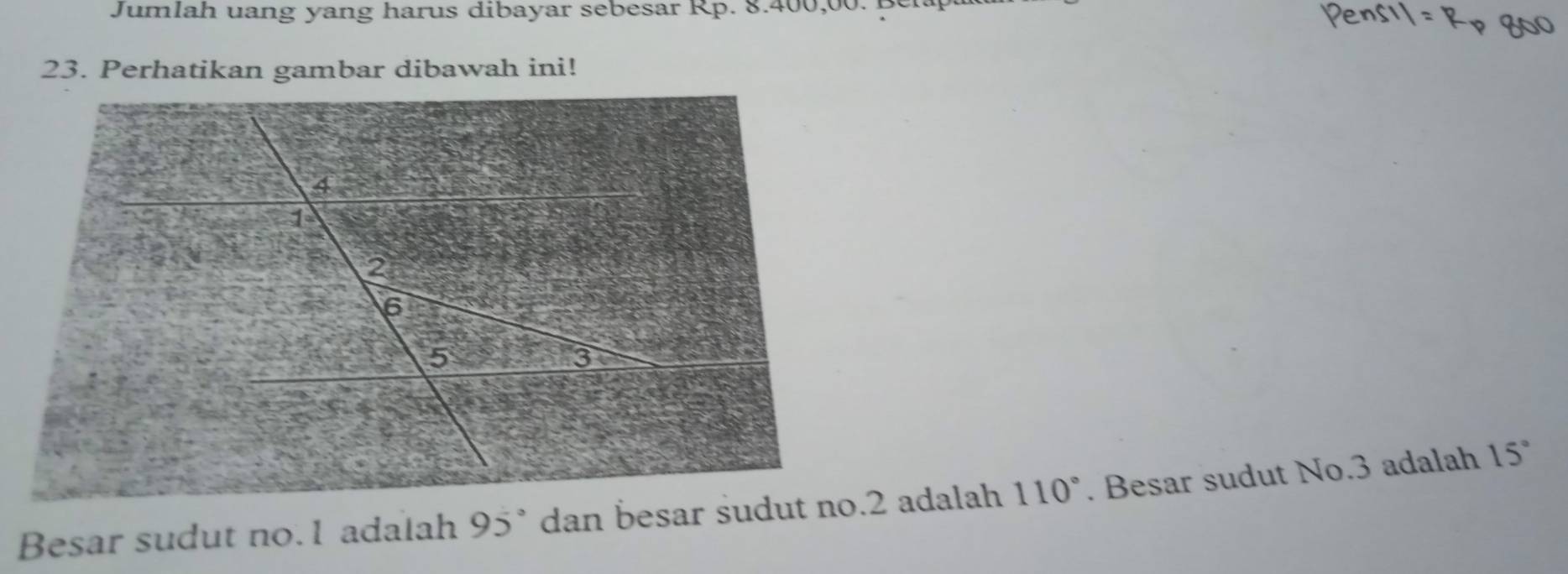 Jumlah uang yang harus dibayar sebesar Rp. 8.400,00. 
23. Perhatikan gambar dibawah ini! 
Besar sudut no. 1 adalah 95° 110°. Besar sudut No. 3 adalah 15