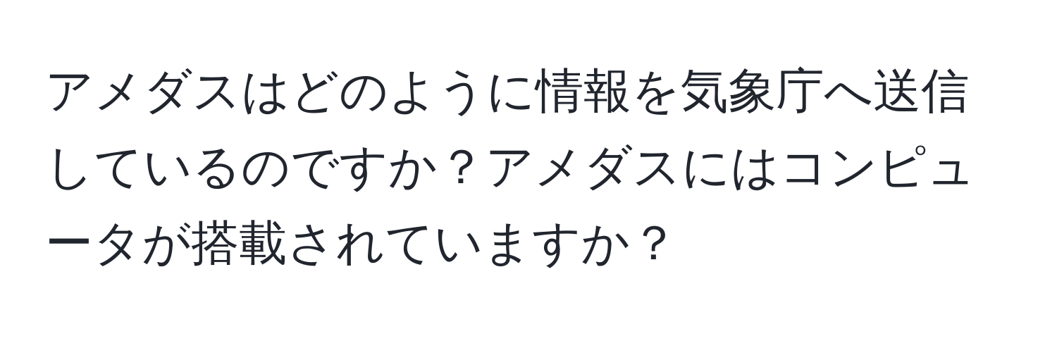 アメダスはどのように情報を気象庁へ送信しているのですか？アメダスにはコンピュータが搭載されていますか？