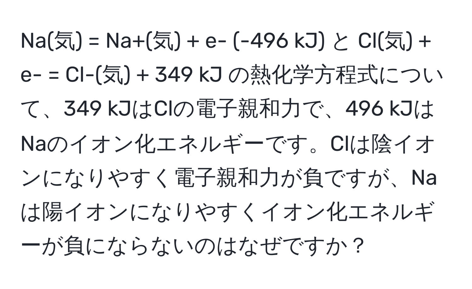 Na(気) = Na+(気) + e- (-496 kJ) と Cl(気) + e- = Cl-(気) + 349 kJ の熱化学方程式について、349 kJはClの電子親和力で、496 kJはNaのイオン化エネルギーです。Clは陰イオンになりやすく電子親和力が負ですが、Naは陽イオンになりやすくイオン化エネルギーが負にならないのはなぜですか？