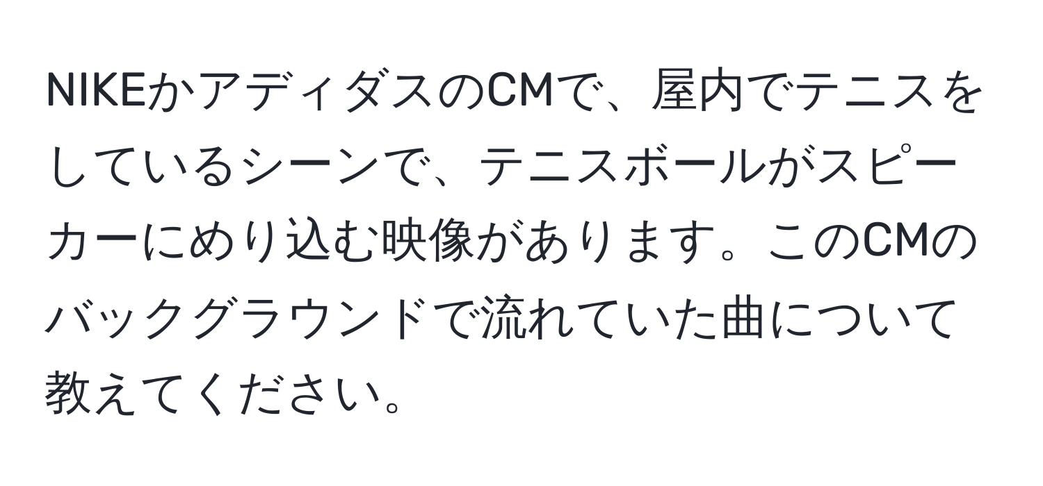 NIKEかアディダスのCMで、屋内でテニスをしているシーンで、テニスボールがスピーカーにめり込む映像があります。このCMのバックグラウンドで流れていた曲について教えてください。