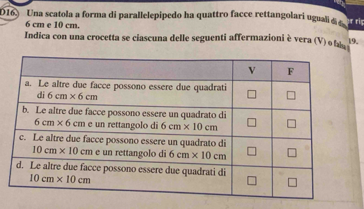 D16. Una scatola a forma di parallelepipedo ha quattro facce rettangolarí uguali di dia er rip
6 cm e 10 cm.
Indica con una crocetta se ciascuna delle seguenti affermazioni è vera (V) o falsa 
19.