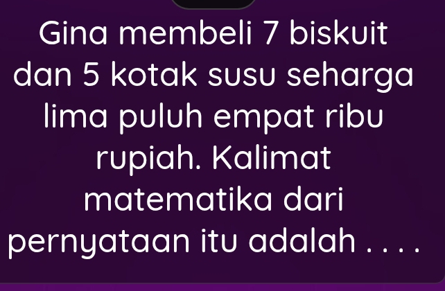 Gina membeli 7 biskuit 
dan 5 kotak susu seharga 
lima puluh empat ribu 
rupiah. Kalimat 
matematika dari 
pernyataan itu adalah . . . .