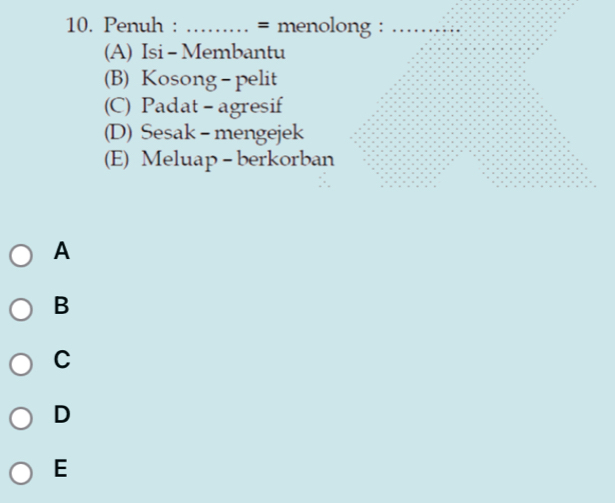 Penuh : _= menolong :_
(A) Isi - Membantu
(B) Kosong - pelit
(C) Padat - agresif
(D) Sesak - mengejek
(E) Meluap - berkorban
A
B
C
D
E