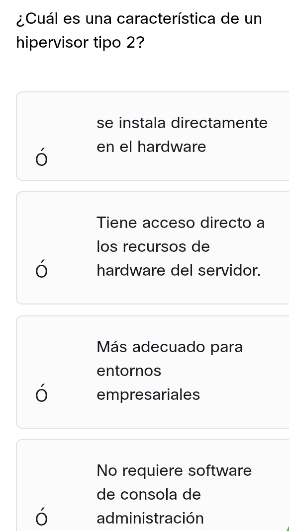 ¿Cuál es una característica de un
hipervisor tipo 2?
se instala directamente
ó
en el hardware
Tiene acceso directo a
los recursos de
ó hardware del servidor.
Más adecuado para
entornos
ó empresariales
No requiere software
de consola de
,
administración