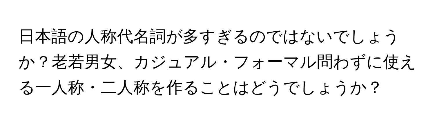 日本語の人称代名詞が多すぎるのではないでしょうか？老若男女、カジュアル・フォーマル問わずに使える一人称・二人称を作ることはどうでしょうか？