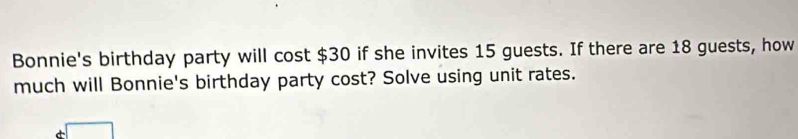 Bonnie's birthday party will cost $30 if she invites 15 guests. If there are 18 guests, how 
much will Bonnie's birthday party cost? Solve using unit rates.