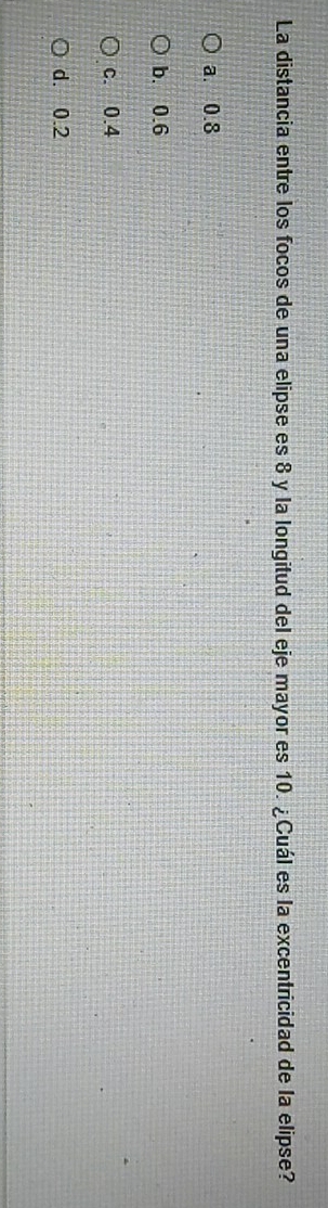 La distancia entre los focos de una elipse es 8 y la longitud del eje mayor es 10. ¿Cuál es la excentricidad de la elipse?
a. 0.8
b. 0.6
c. 0.4
d. 0.2