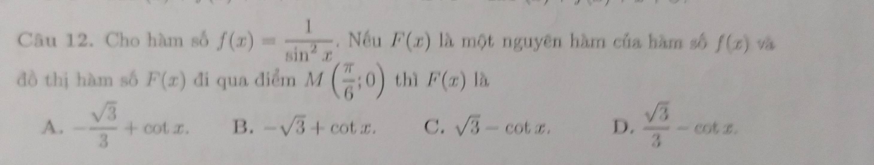 Cho hàm số f(x)= 1/sin^2x . Nếu F(x) là một nguyên hàm của hàm số f(x)
đồ thị hàm số F(x) đi qua điểm M( π /6 ;0) thì F(x)la
A. - sqrt(3)/3 +cot x. B. -sqrt(3)+cot x. C. sqrt(3)-cot x. D.  sqrt(3)/3 -cot x.