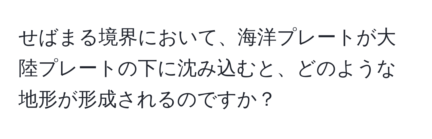 せばまる境界において、海洋プレートが大陸プレートの下に沈み込むと、どのような地形が形成されるのですか？