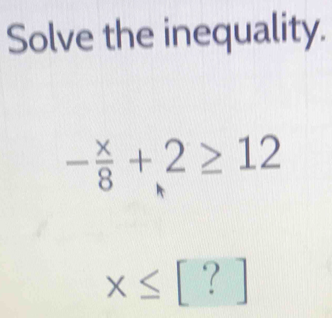 Solve the inequality.
- x/8 +2≥ 12
x≤ [?]