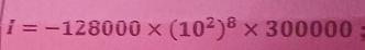 i=-128000* (10^2)^8* 300000