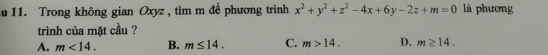 Au 11. Trong không gian Oxyz , tìm m để phương trình x^2+y^2+z^2-4x+6y-2z+m=0 là phương
trình của mặt cầu ?
A. m<14</tex>. B. m≤ 14. C. m>14. D. m≥ 14.