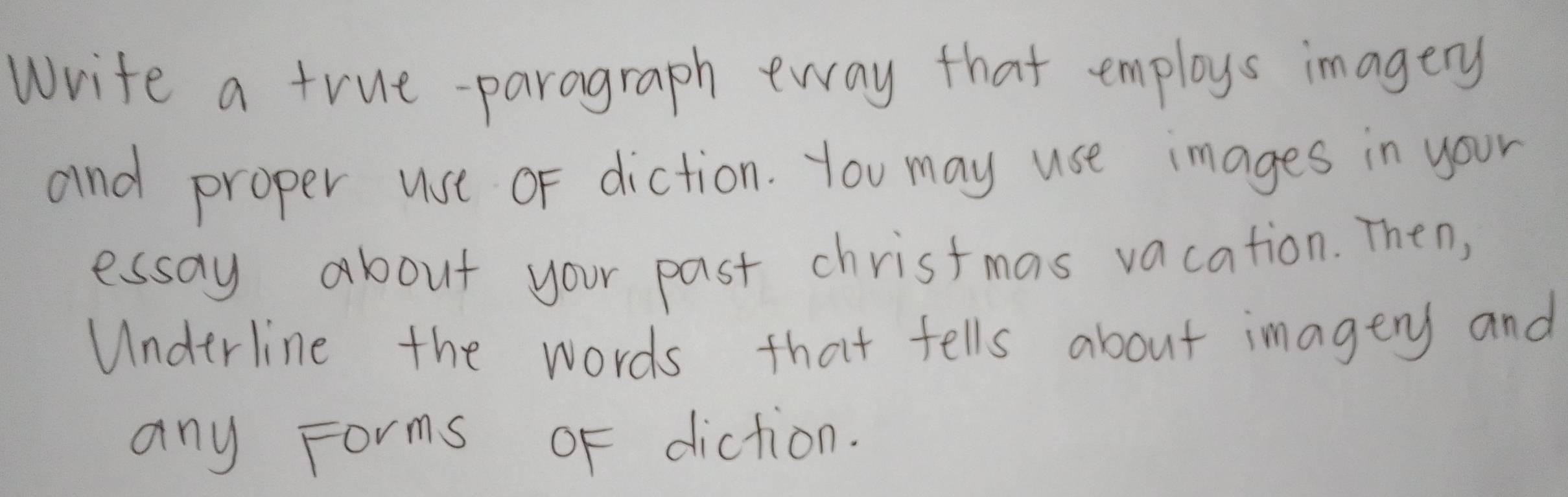 Write a true-paragraph eway that employs imagery 
and proper use of diction. You may use images in your 
essay about your past christmas vacation. Then, 
Underline the words that fells about imagery and 
any Forms oF diction.