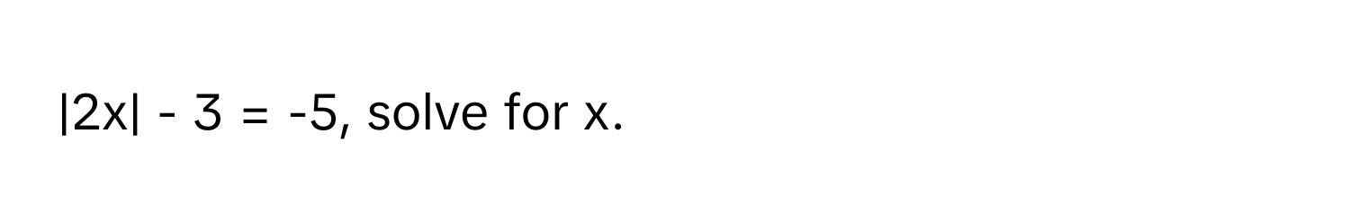 2x| - 3 = -5, solve for x.