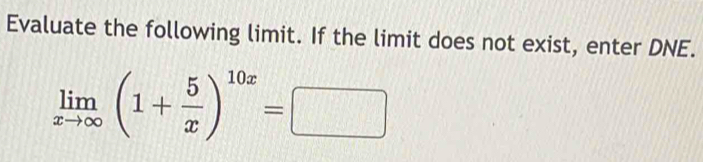 Evaluate the following limit. If the limit does not exist, enter DNE.
limlimits _xto ∈fty (1+ 5/x )^10x=□