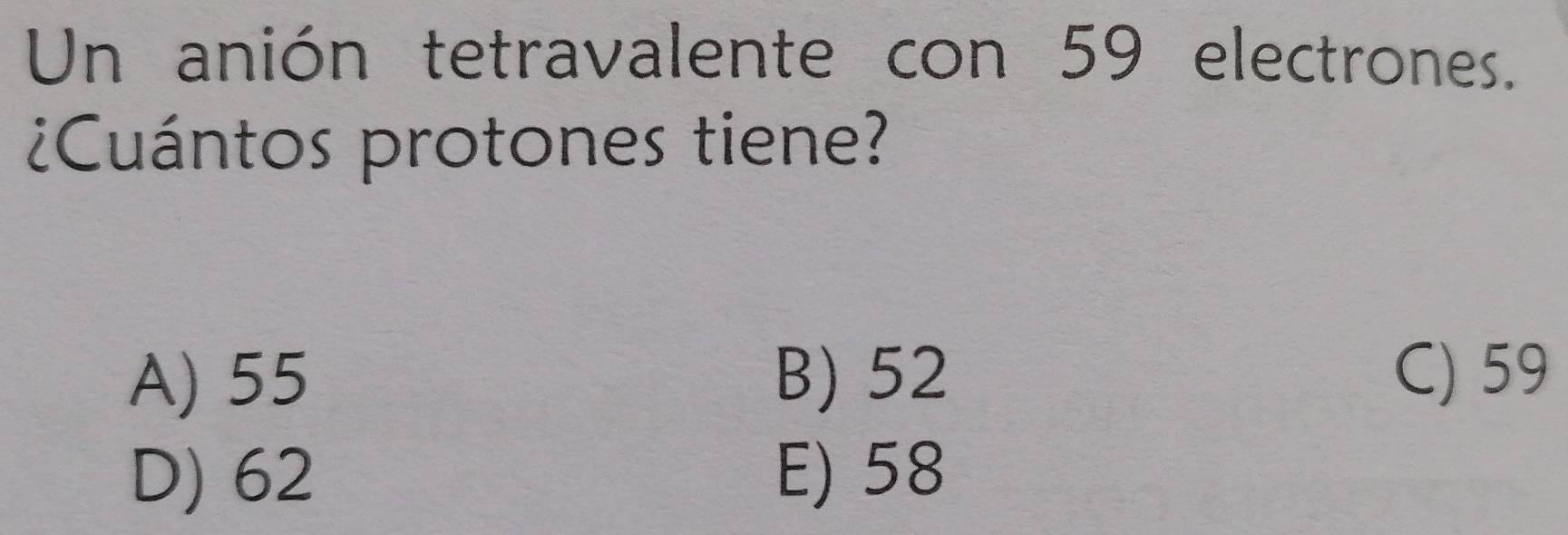 Un anión tetravalente con 59 electrones.
¿Cuántos protones tiene?
A) 55 B) 52 C) 59
D) 62 E) 58