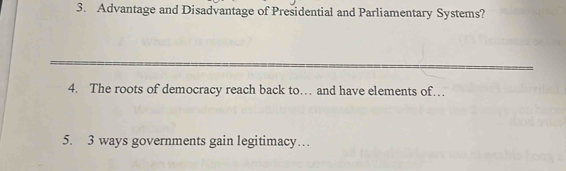 Advantage and Disadvantage of Presidential and Parliamentary Systems? 
4. The roots of democracy reach back to… and have elements of… 
5. 3 ways governments gain legitimacy…