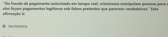 “Na fraude de pagamento autorizado em tempo real, criminosos manipulam pessoas para c
elas façam pagamentos legítimos sob falsos pretextos que parecem verdadeiros.'' Esta
afirmação é:
Verdadeira