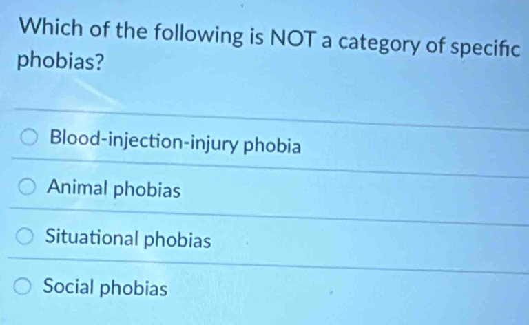 Which of the following is NOT a category of specifc
phobias?
Blood-injection-injury phobia
Animal phobias
Situational phobias
Social phobias