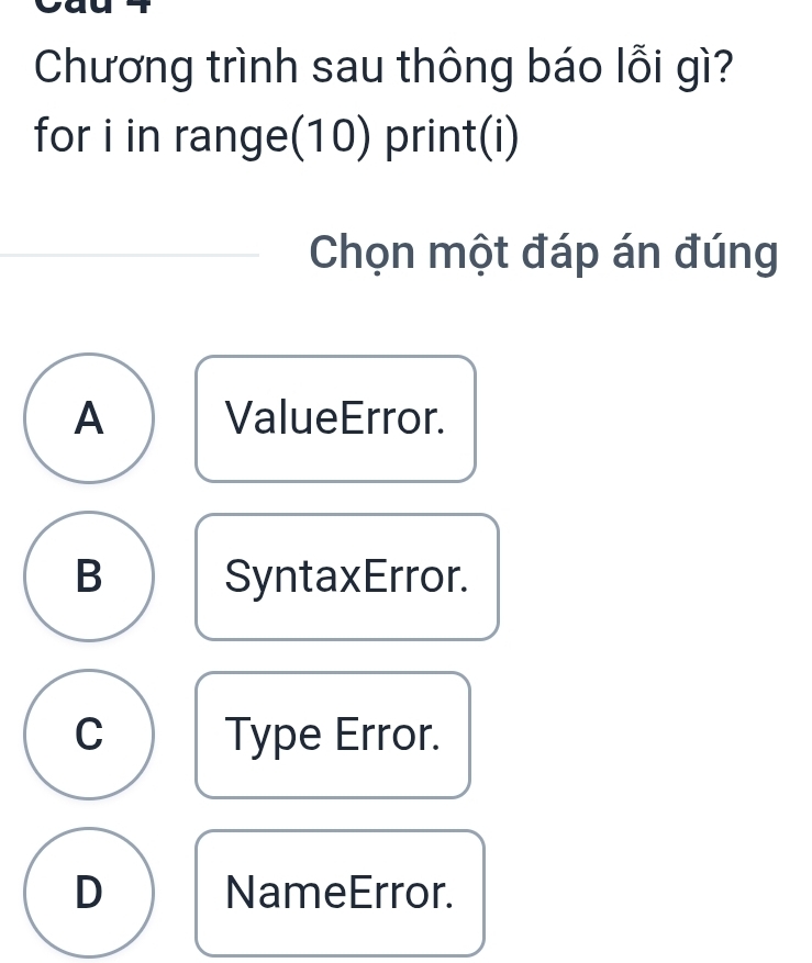 Chương trình sau thông báo lỗi gì?
for i in range(10) print(i)
Chọn một đáp án đúng
A ValueError.
B SyntaxError.
C Type Error.
D NameError.