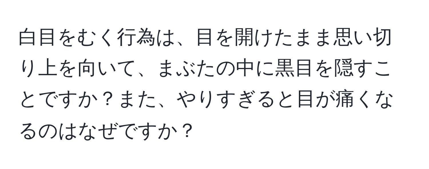 白目をむく行為は、目を開けたまま思い切り上を向いて、まぶたの中に黒目を隠すことですか？また、やりすぎると目が痛くなるのはなぜですか？