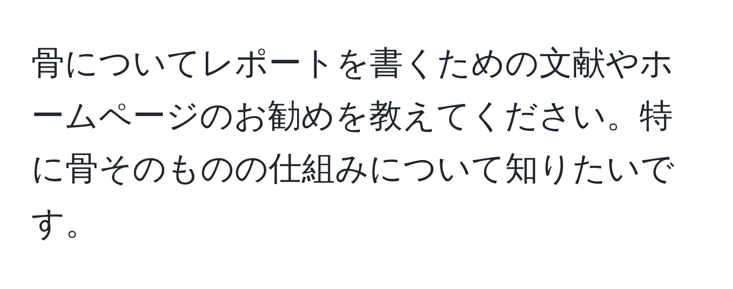 骨についてレポートを書くための文献やホームページのお勧めを教えてください。特に骨そのものの仕組みについて知りたいです。