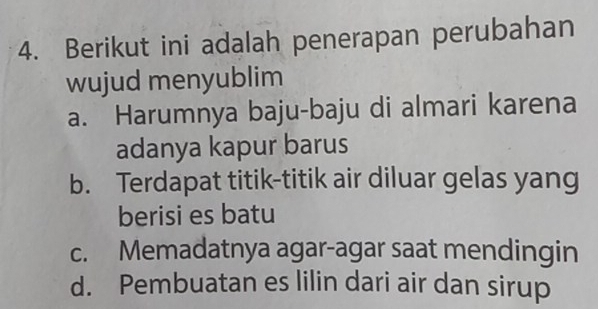 Berikut ini adalah penerapan perubahan
wujud menyublim
a. Harumnya baju-baju di almari karena
adanya kapur barus
b. Terdapat titik-titik air diluar gelas yang
berisi es batu
c. Memadatnya agar-agar saat mendingin
d. Pembuatan es lilin dari air dan sirup