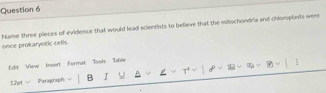 once prokaryoiic cefls. hlame three pieces of evidence that would lead scientists to befieve that the millochondria and chioroplasts were 
Edit View Insert Format Jools Tible 
12ot √ Paragraph B I