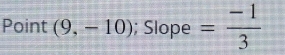 Point (9,-10); Slope = (-1)/3 