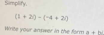 Simplify.
(1+2i)-(-4+2i)
Write your answer in the form a+bi